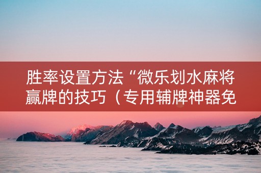 胜率设置方法“微乐划水麻将赢牌的技巧（专用辅牌神器免安装）