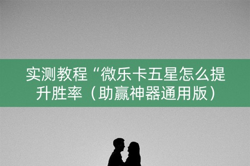 实测教程“微乐卡五星怎么提升胜率（助赢神器通用版）