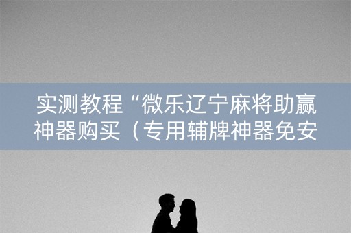 实测教程“微乐辽宁麻将助赢神器购买（专用辅牌神器免安装）