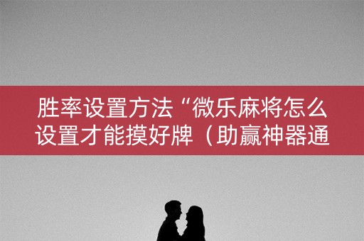 胜率设置方法“微乐麻将怎么设置才能摸好牌（助赢神器通用版）