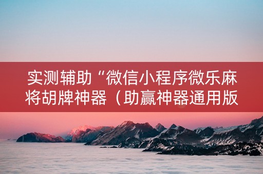 实测辅助“微信小程序微乐麻将胡牌神器（助赢神器通用版）