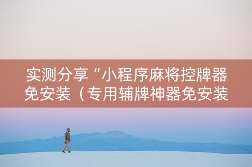 实测分享“小程序麻将控牌器免安装（专用辅牌神器免安装）