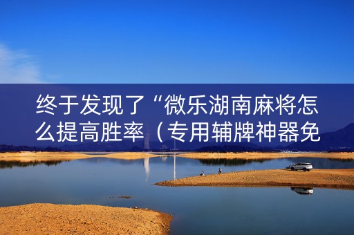 终于发现了“微乐湖南麻将怎么提高胜率（专用辅牌神器免安装）