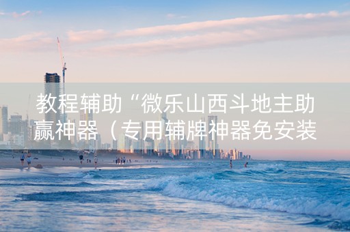 教程辅助“微乐山西斗地主助赢神器（专用辅牌神器免安装）