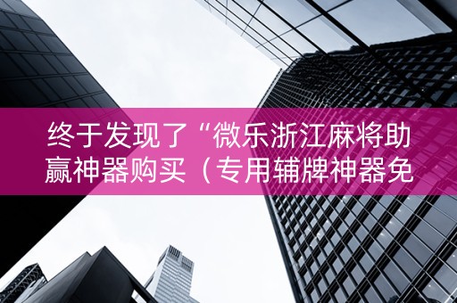 终于发现了“微乐浙江麻将助赢神器购买（专用辅牌神器免安装）