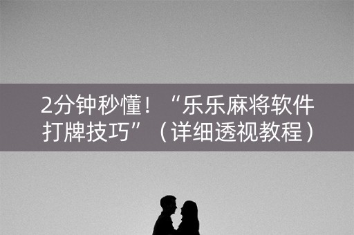 2分钟秒懂！“乐乐麻将软件打牌技巧”（详细透视教程）-哔哩哔哩