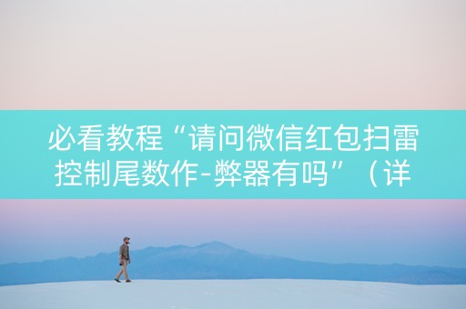必看教程“请问微信红包扫雷控制尾数作-弊器有吗”（详细透视教程）-哔哩哔哩