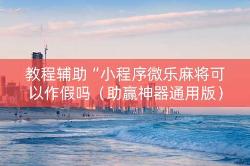 教程辅助“小程序微乐麻将可以作假吗（助赢神器通用版）