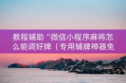 教程辅助“微信小程序麻将怎么能调好牌（专用辅牌神器免安装）