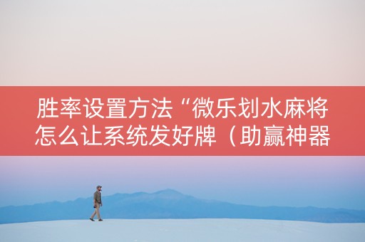 胜率设置方法“微乐划水麻将怎么让系统发好牌（助赢神器通用版）