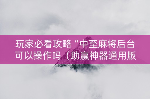 玩家必看攻略“中至麻将后台可以操作吗（助赢神器通用版）