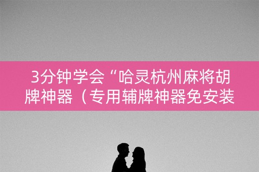 3分钟学会“哈灵杭州麻将胡牌神器（专用辅牌神器免安装）