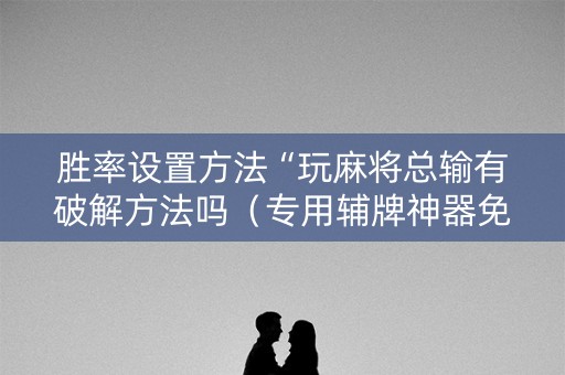 胜率设置方法“玩麻将总输有破解方法吗（专用辅牌神器免安装）