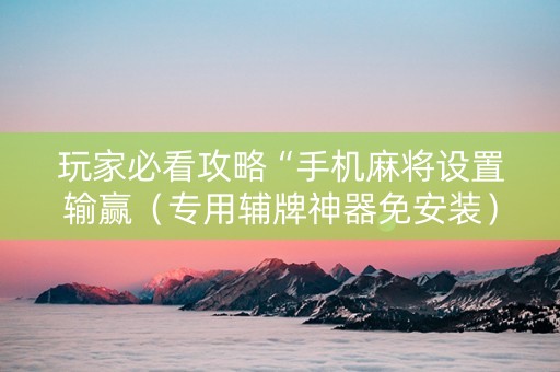 玩家必看攻略“手机麻将设置输赢（专用辅牌神器免安装）