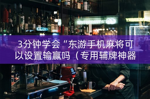 3分钟学会“东游手机麻将可以设置输赢吗（专用辅牌神器免安装）