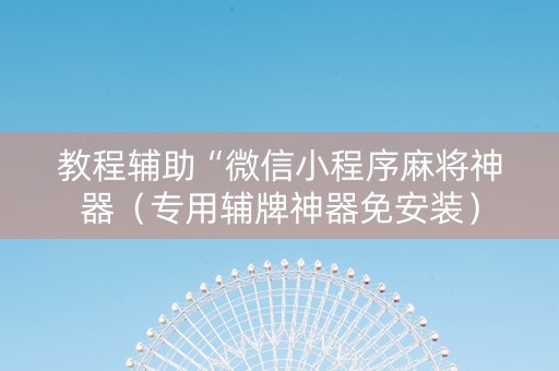 教程辅助“微信小程序麻将神器（专用辅牌神器免安装）
