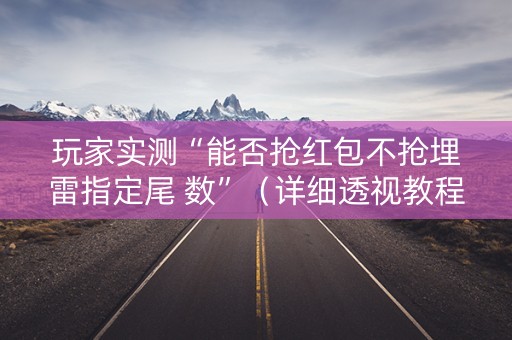 玩家实测“能否抢红包不抢埋雷指定尾 数”（详细透视教程）-哔哩哔哩