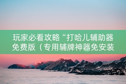 玩家必看攻略“打哈儿辅助器免费版（专用辅牌神器免安装）