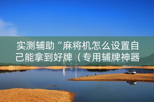 实测辅助“麻将机怎么设置自己能拿到好牌（专用辅牌神器免安装）