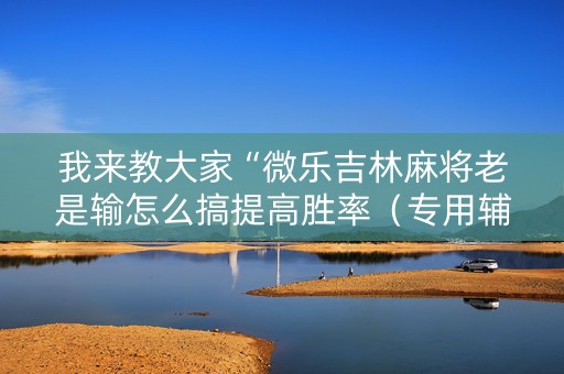 我来教大家“微乐吉林麻将老是输怎么搞提高胜率（专用辅牌神器免安装）