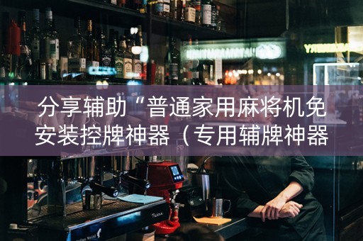 分享辅助“普通家用麻将机免安装控牌神器（专用辅牌神器免安装）