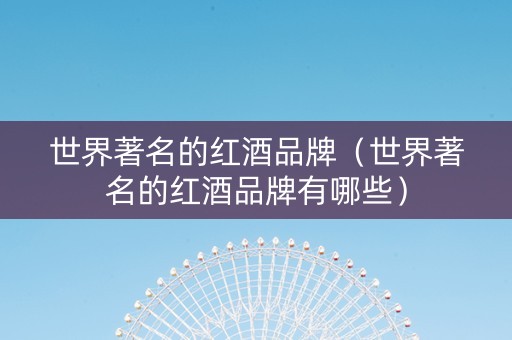 世界著名的红酒品牌（世界著名的红酒品牌有哪些）
