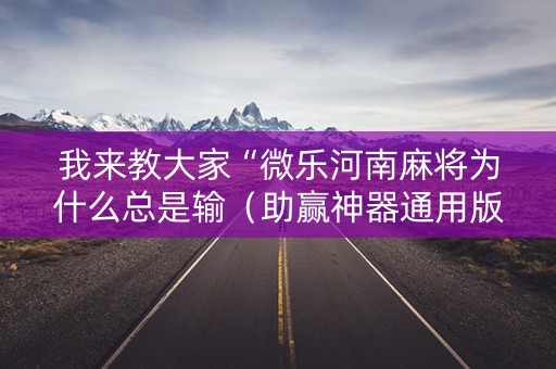 我来教大家“微乐河南麻将为什么总是输（助赢神器通用版）