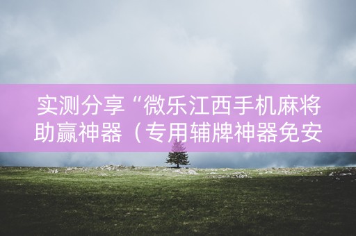 实测分享“微乐江西手机麻将助赢神器（专用辅牌神器免安装）