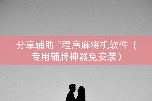 分享辅助“程序麻将机软件（专用辅牌神器免安装）