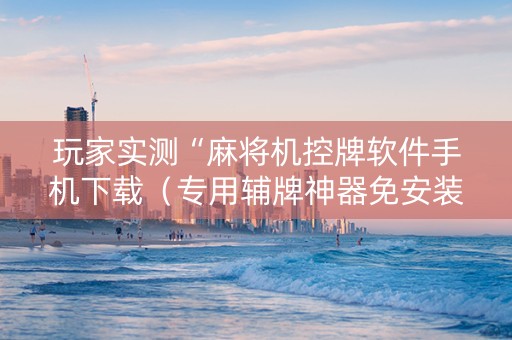 玩家实测“麻将机控牌软件手机下载（专用辅牌神器免安装）
