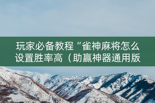 玩家必备教程“雀神麻将怎么设置胜率高（助赢神器通用版）