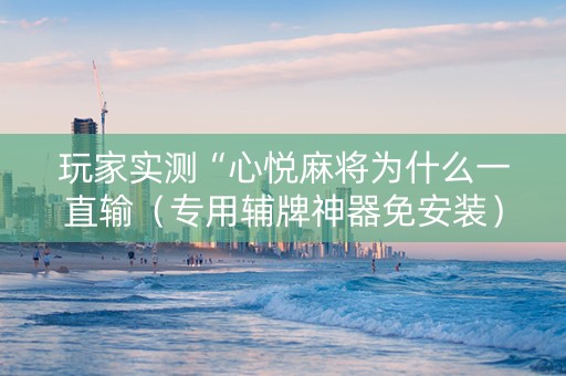 玩家实测“心悦麻将为什么一直输（专用辅牌神器免安装）