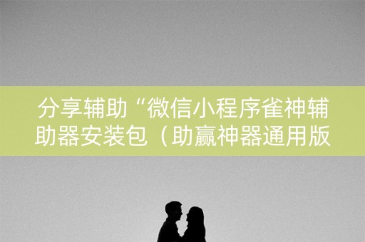 分享辅助“微信小程序雀神辅助器安装包（助赢神器通用版）