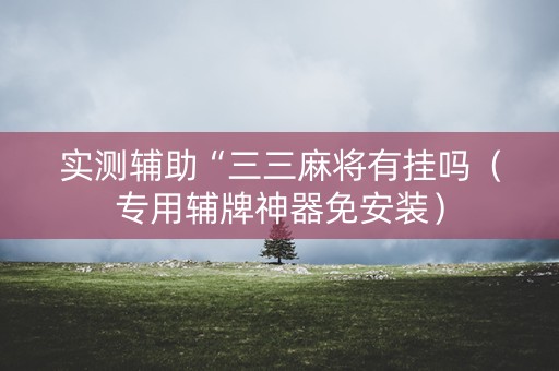 实测辅助“三三麻将有挂吗（专用辅牌神器免安装）