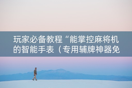玩家必备教程“能掌控麻将机的智能手表（专用辅牌神器免安装）