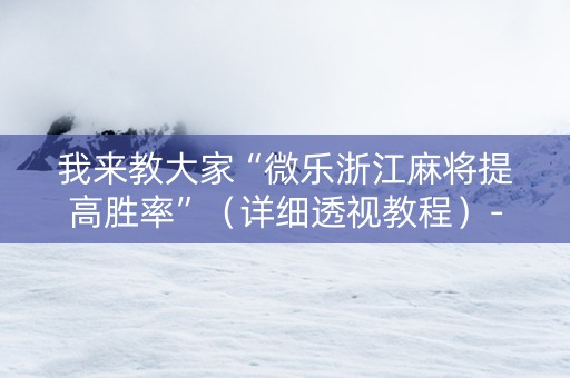 我来教大家“微乐浙江麻将提高胜率”（详细透视教程）-哔哩哔哩