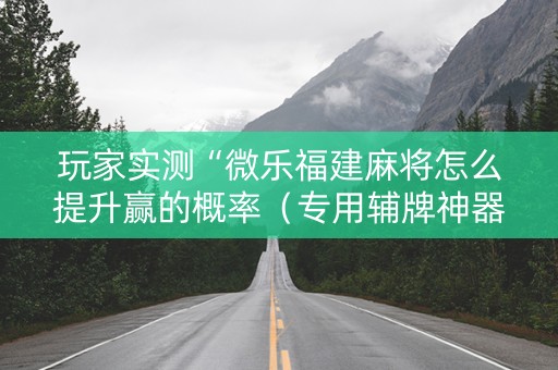 玩家实测“微乐福建麻将怎么提升赢的概率（专用辅牌神器免安装）