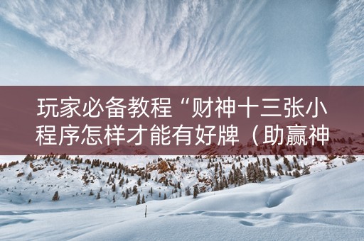 玩家必备教程“财神十三张小程序怎样才能有好牌（助赢神器通用版）