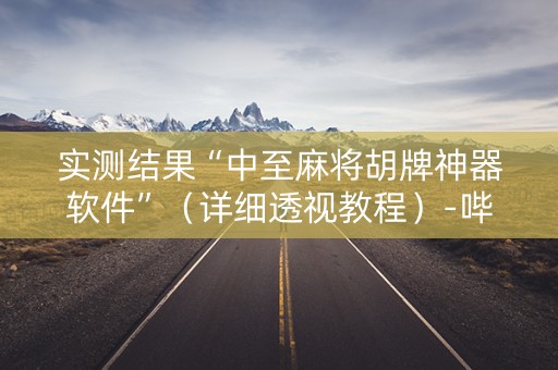 实测结果“中至麻将胡牌神器软件”（详细透视教程）-哔哩哔哩