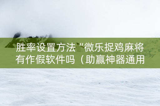 胜率设置方法“微乐捉鸡麻将有作假软件吗（助赢神器通用版）
