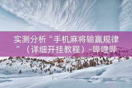 实测分析“手机麻将输赢规律”（详细开挂教程）-哔哩哔哩