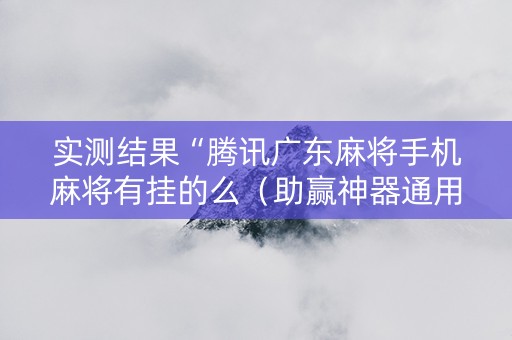 实测结果“腾讯广东麻将手机麻将有挂的么（助赢神器通用版）