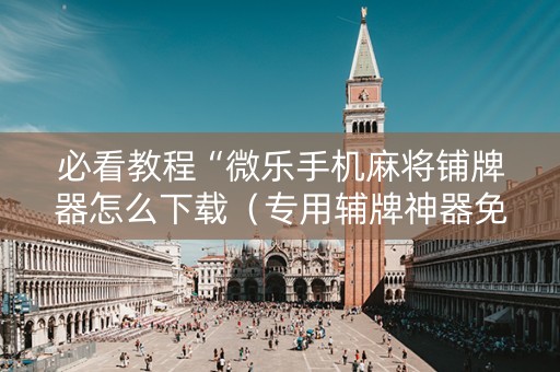 必看教程“微乐手机麻将铺牌器怎么下载（专用辅牌神器免安装）