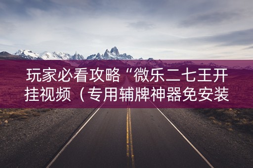 玩家必看攻略“微乐二七王开挂视频（专用辅牌神器免安装）