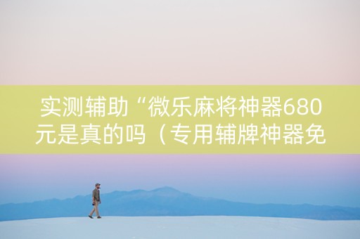 实测辅助“微乐麻将神器680元是真的吗（专用辅牌神器免安装）