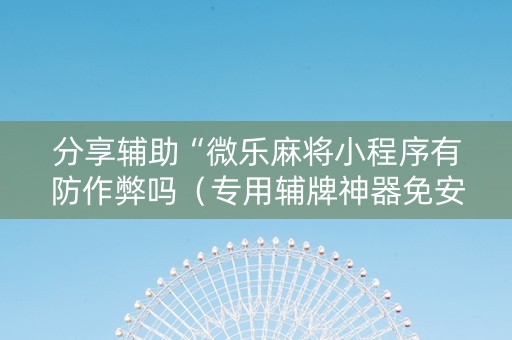 分享辅助“微乐麻将小程序有防作弊吗（专用辅牌神器免安装）