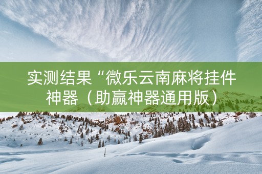 实测结果“微乐云南麻将挂件神器（助赢神器通用版）