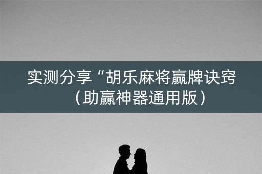 实测分享“胡乐麻将赢牌诀窍（助赢神器通用版）