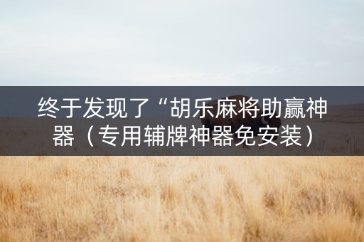 终于发现了“胡乐麻将助赢神器（专用辅牌神器免安装）
