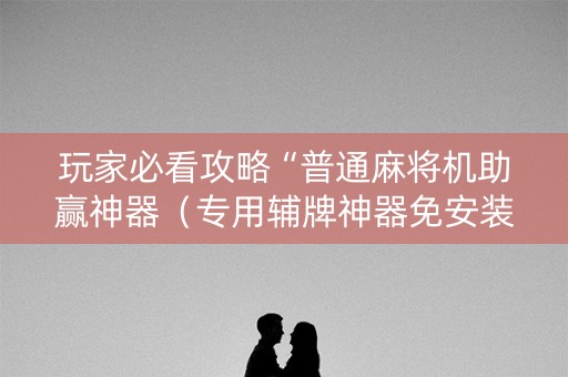 玩家必看攻略“普通麻将机助赢神器（专用辅牌神器免安装）